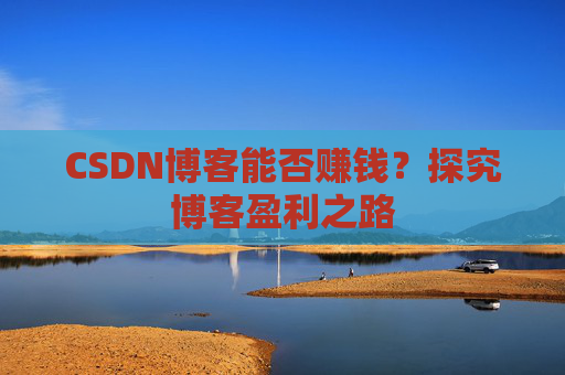 CSDN博客能否赚钱？探究博客盈利之路